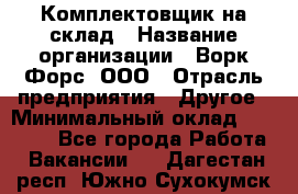 Комплектовщик на склад › Название организации ­ Ворк Форс, ООО › Отрасль предприятия ­ Другое › Минимальный оклад ­ 30 000 - Все города Работа » Вакансии   . Дагестан респ.,Южно-Сухокумск г.